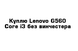 Куплю Lenovo G560 Core i3 без винчестера